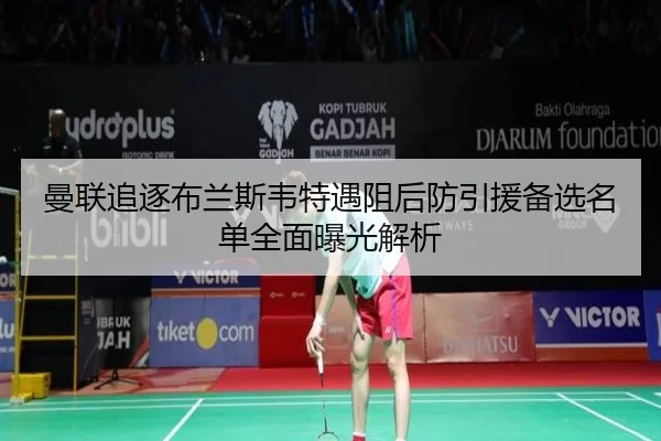 曼联追逐布兰斯韦特遇阻后防引援备选名单全面曝光解析