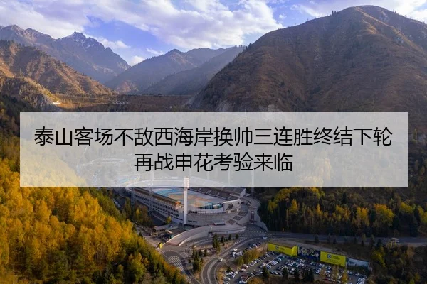 泰山客场不敌西海岸换帅三连胜终结下轮再战申花考验来临